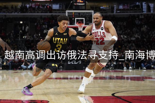 越南高调出访俄法寻支持 南海博弈背后有何算计